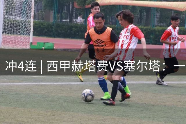 冲4连 | 西甲赫塔费VS塞尔塔：一场关于“不输”的生存美学！
