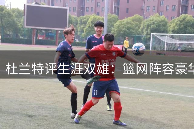 杜兰特评生涯双雄：篮网阵容豪华 勇士实力最强