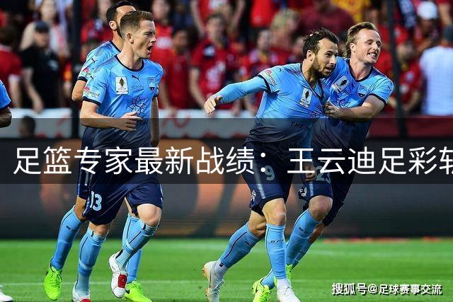 足篮专家最新战绩：王云迪足彩斩获9万大奖