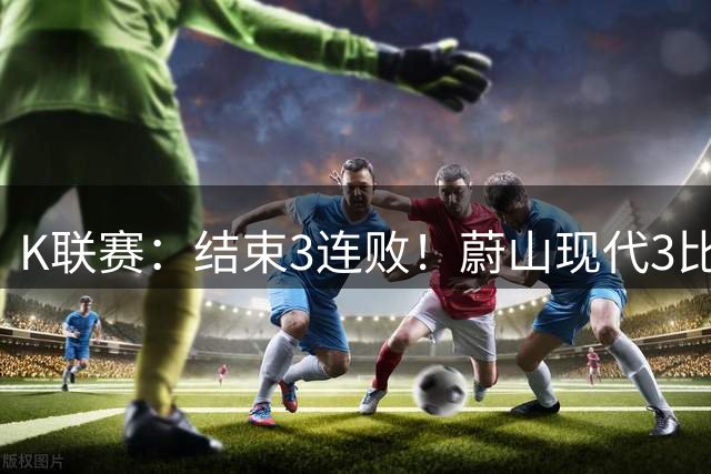 K联赛：结束3连败！蔚山现代3比1逆转金泉尚武